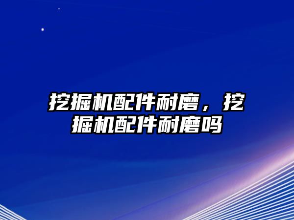 挖掘機(jī)配件耐磨，挖掘機(jī)配件耐磨嗎