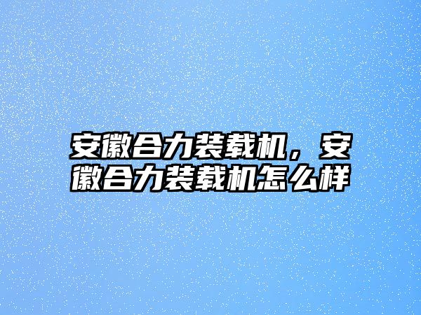 安徽合力裝載機(jī)，安徽合力裝載機(jī)怎么樣