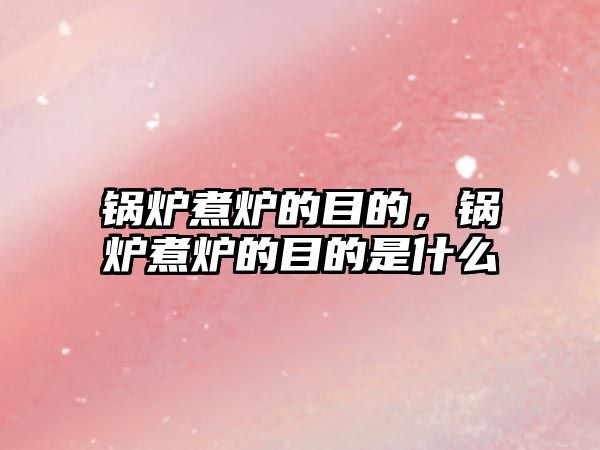 鍋爐煮爐的目的，鍋爐煮爐的目的是什么