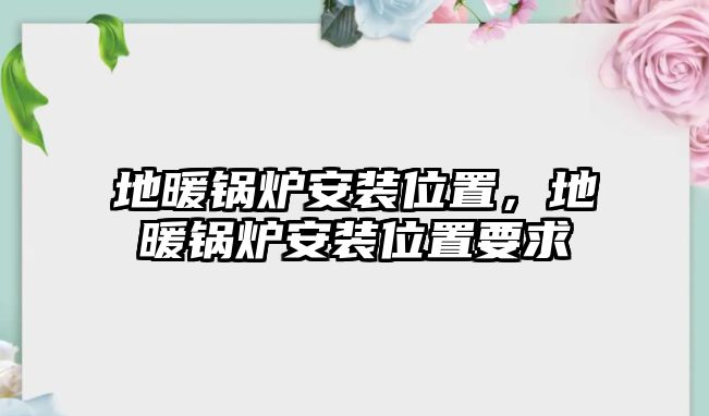 地暖鍋爐安裝位置，地暖鍋爐安裝位置要求