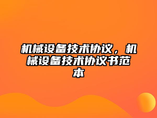 機(jī)械設(shè)備技術(shù)協(xié)議，機(jī)械設(shè)備技術(shù)協(xié)議書范本