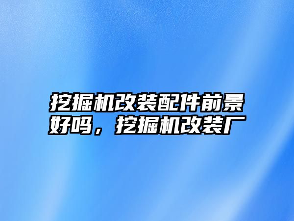 挖掘機(jī)改裝配件前景好嗎，挖掘機(jī)改裝廠