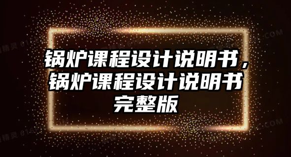 鍋爐課程設(shè)計(jì)說(shuō)明書(shū)，鍋爐課程設(shè)計(jì)說(shuō)明書(shū)完整版