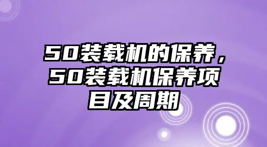 50裝載機的保養(yǎng)，50裝載機保養(yǎng)項目及周期