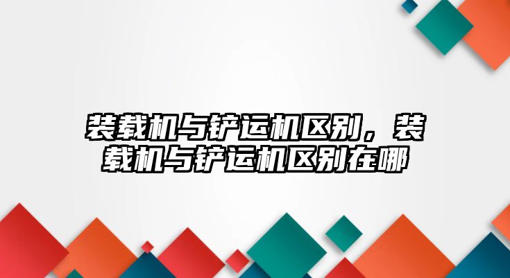 裝載機(jī)與鏟運(yùn)機(jī)區(qū)別，裝載機(jī)與鏟運(yùn)機(jī)區(qū)別在哪