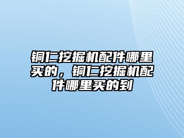 銅仁挖掘機配件哪里買的，銅仁挖掘機配件哪里買的到