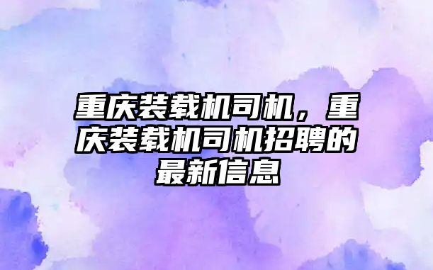 重慶裝載機司機，重慶裝載機司機招聘的最新信息