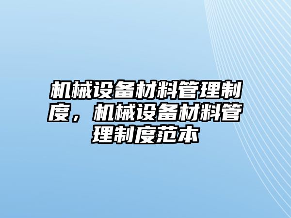 機(jī)械設(shè)備材料管理制度，機(jī)械設(shè)備材料管理制度范本