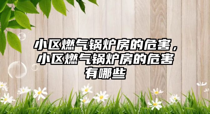 小區(qū)燃氣鍋爐房的危害，小區(qū)燃氣鍋爐房的危害有哪些