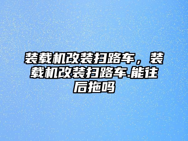 裝載機(jī)改裝掃路車，裝載機(jī)改裝掃路車.能往后拖嗎