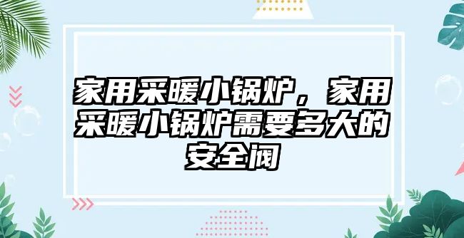 家用采暖小鍋爐，家用采暖小鍋爐需要多大的安全閥