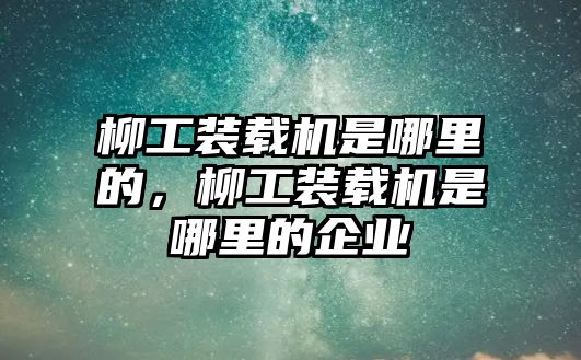 柳工裝載機(jī)是哪里的，柳工裝載機(jī)是哪里的企業(yè)