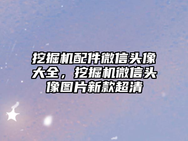 挖掘機配件微信頭像大全，挖掘機微信頭像圖片新款超清