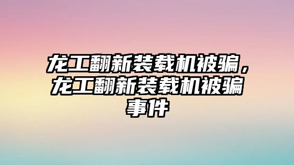 龍工翻新裝載機被騙，龍工翻新裝載機被騙事件