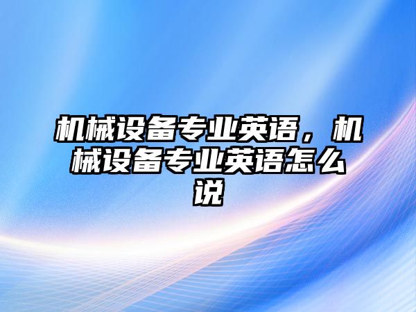 機(jī)械設(shè)備專業(yè)英語(yǔ)，機(jī)械設(shè)備專業(yè)英語(yǔ)怎么說(shuō)