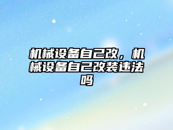 機械設備自己改，機械設備自己改裝違法嗎