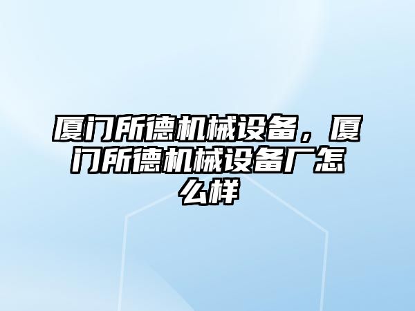 廈門所德機械設(shè)備，廈門所德機械設(shè)備廠怎么樣