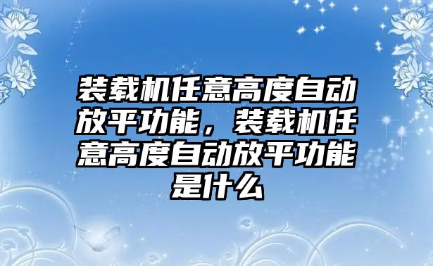 裝載機任意高度自動放平功能，裝載機任意高度自動放平功能是什么