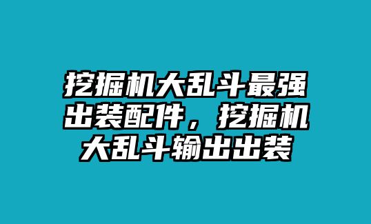 挖掘機(jī)大亂斗最強(qiáng)出裝配件，挖掘機(jī)大亂斗輸出出裝