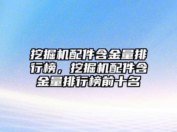 挖掘機配件含金量排行榜，挖掘機配件含金量排行榜前十名