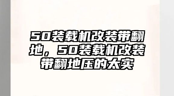 50裝載機改裝帶翻地，50裝載機改裝帶翻地壓的太實