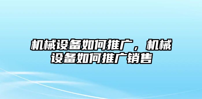 機(jī)械設(shè)備如何推廣，機(jī)械設(shè)備如何推廣銷售