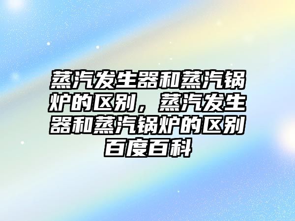 蒸汽發(fā)生器和蒸汽鍋爐的區(qū)別，蒸汽發(fā)生器和蒸汽鍋爐的區(qū)別百度百科