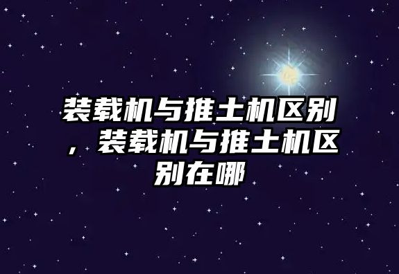 裝載機(jī)與推土機(jī)區(qū)別，裝載機(jī)與推土機(jī)區(qū)別在哪