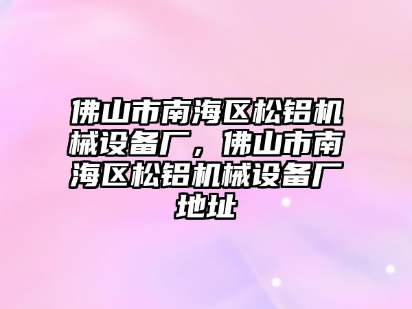 佛山市南海區(qū)松鋁機械設(shè)備廠，佛山市南海區(qū)松鋁機械設(shè)備廠地址