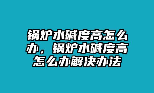 鍋爐水堿度高怎么辦，鍋爐水堿度高怎么辦解決辦法