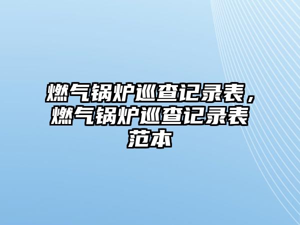 燃?xì)忮仩t巡查記錄表，燃?xì)忮仩t巡查記錄表范本