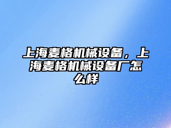 上海麥格機(jī)械設(shè)備，上海麥格機(jī)械設(shè)備廠怎么樣