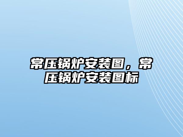 常壓鍋爐安裝圖，常壓鍋爐安裝圖標(biāo)