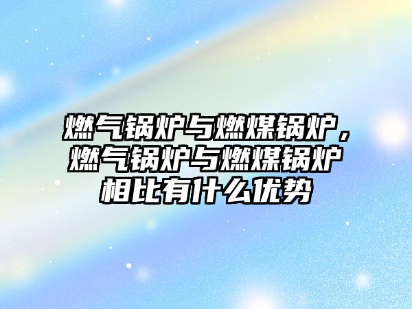 燃?xì)忮仩t與燃煤鍋爐，燃?xì)忮仩t與燃煤鍋爐相比有什么優(yōu)勢(shì)