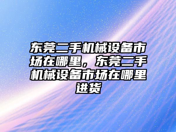 東莞二手機械設(shè)備市場在哪里，東莞二手機械設(shè)備市場在哪里進貨