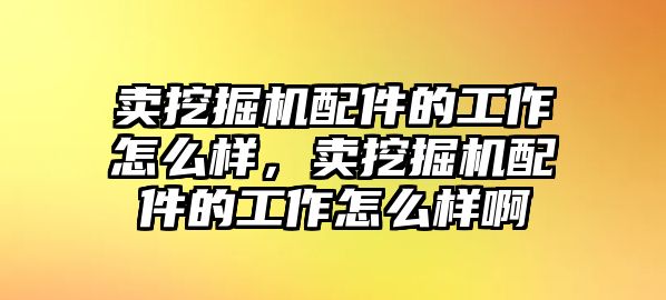 賣挖掘機(jī)配件的工作怎么樣，賣挖掘機(jī)配件的工作怎么樣啊