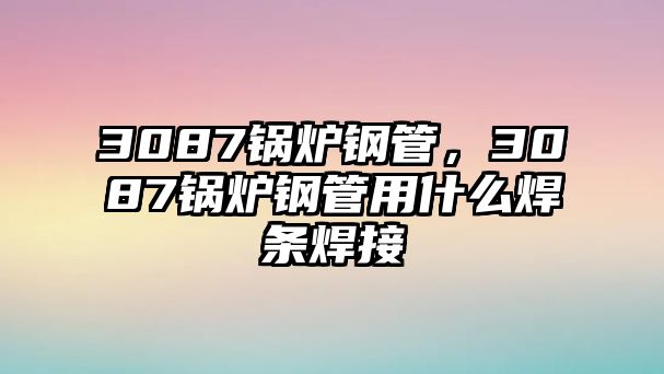 3087鍋爐鋼管，3087鍋爐鋼管用什么焊條焊接