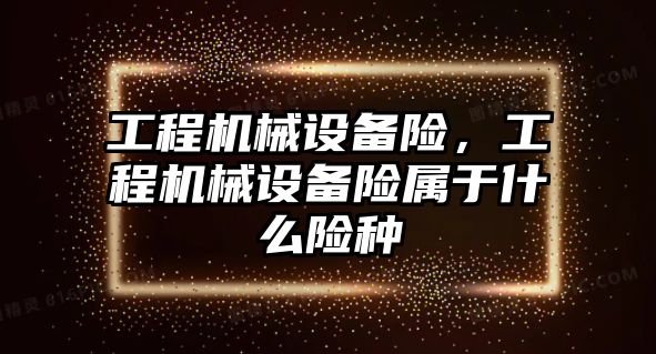 工程機械設備險，工程機械設備險屬于什么險種