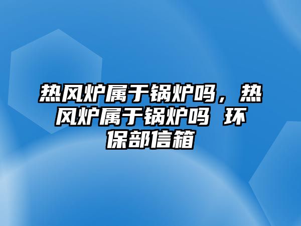 熱風(fēng)爐屬于鍋爐嗎，熱風(fēng)爐屬于鍋爐嗎 環(huán)保部信箱