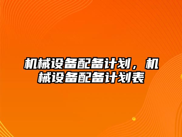 機械設(shè)備配備計劃，機械設(shè)備配備計劃表