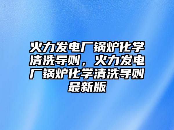 火力發(fā)電廠鍋爐化學(xué)清洗導(dǎo)則，火力發(fā)電廠鍋爐化學(xué)清洗導(dǎo)則最新版