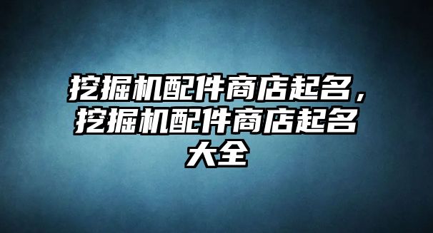 挖掘機配件商店起名，挖掘機配件商店起名大全