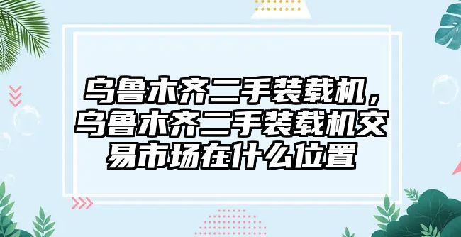 烏魯木齊二手裝載機(jī)，烏魯木齊二手裝載機(jī)交易市場(chǎng)在什么位置