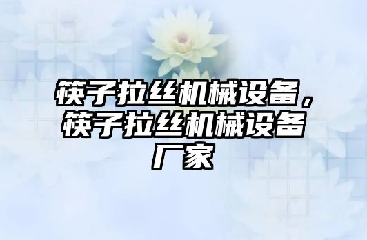 筷子拉絲機(jī)械設(shè)備，筷子拉絲機(jī)械設(shè)備廠家