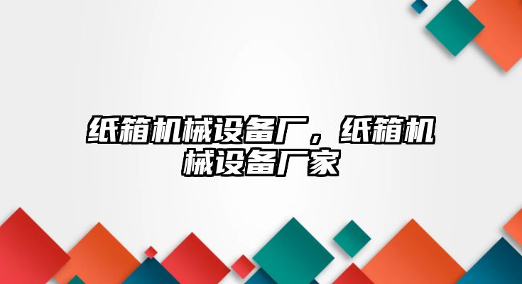 紙箱機(jī)械設(shè)備廠，紙箱機(jī)械設(shè)備廠家