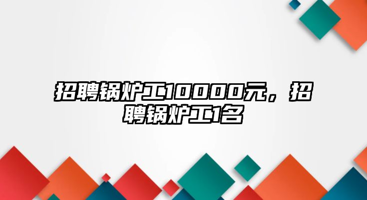 招聘鍋爐工10000元，招聘鍋爐工1名