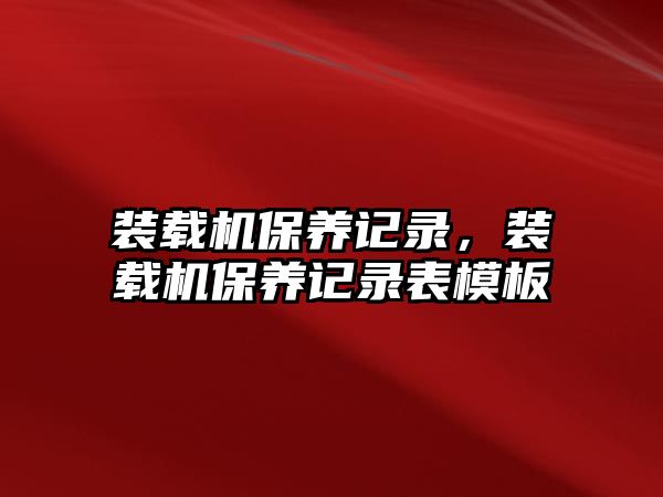 裝載機(jī)保養(yǎng)記錄，裝載機(jī)保養(yǎng)記錄表模板