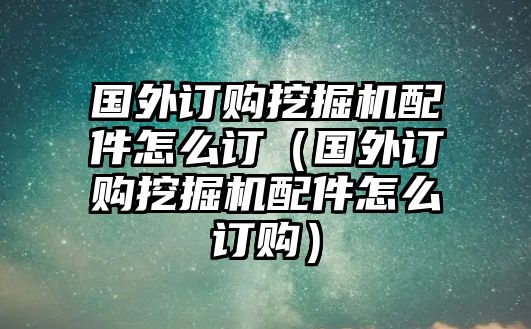 國(guó)外訂購(gòu)?fù)诰驒C(jī)配件怎么訂（國(guó)外訂購(gòu)?fù)诰驒C(jī)配件怎么訂購(gòu)）