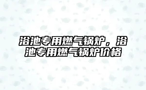 浴池專用燃?xì)忮仩t，浴池專用燃?xì)忮仩t價(jià)格