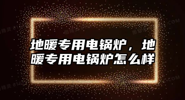 地暖專用電鍋爐，地暖專用電鍋爐怎么樣